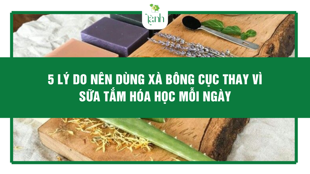 5 Lý Do Nên Dùng Xà Bông Cục Thay Vì Sữa Tắm Hóa Học Mỗi Ngày