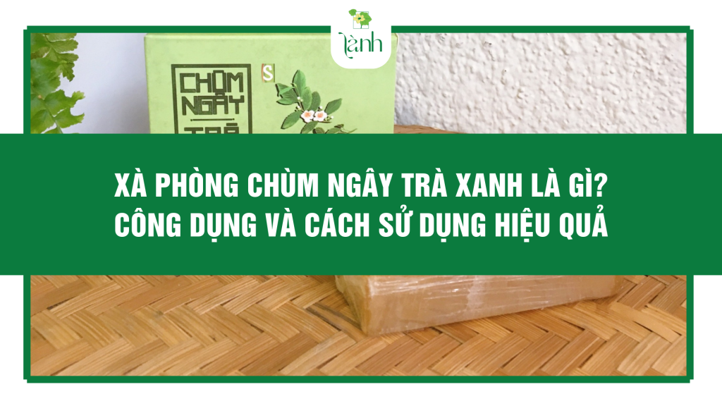 Xà Phòng Chùm Ngây Trà Xanh Là Gì? Công Dụng Và Cách Sử Dụng Hiệu Quả